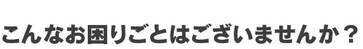 こんなお困りごとはございませんか？