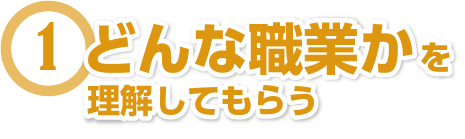 どんな職業かを理解してもらう